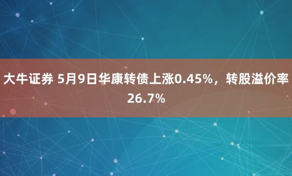 大牛證券 5月9日華康轉(zhuǎn)債上漲0.45%，轉(zhuǎn)股溢價率26.7%